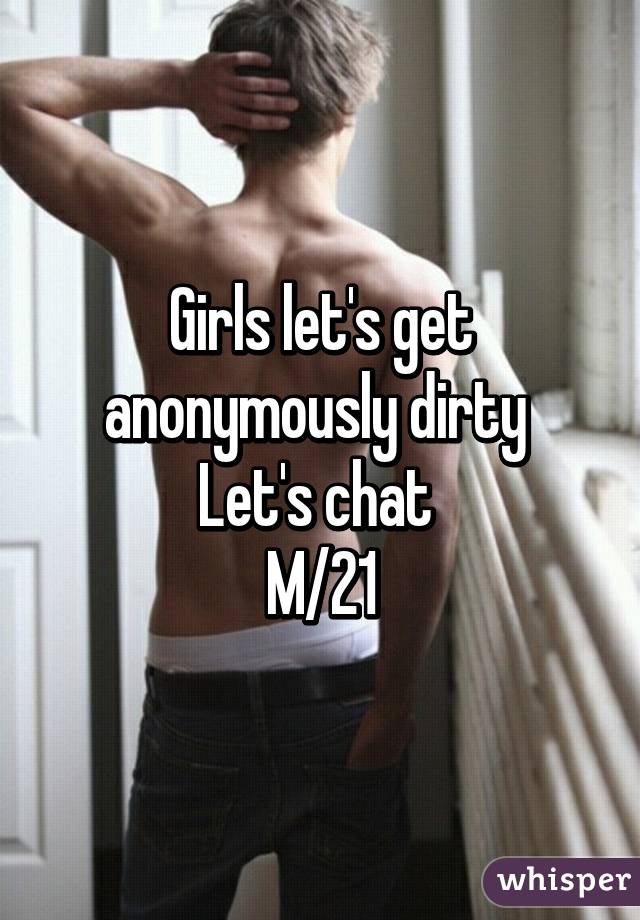 Girls let's get anonymously dirty 
Let's chat 
M/21