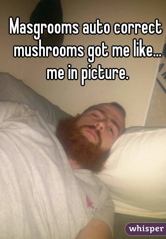 Masgrooms auto correct mushrooms got me like... me in picture.