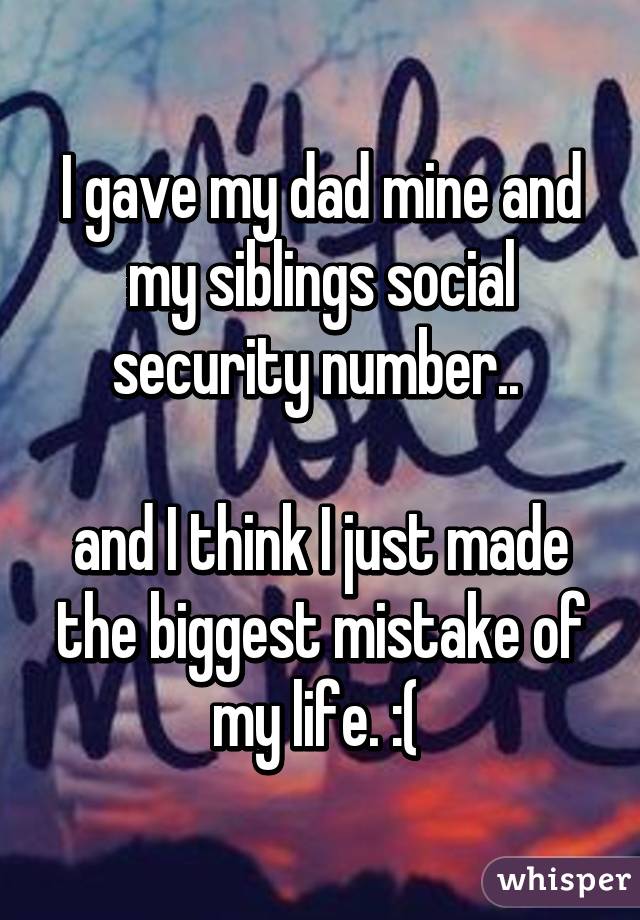 I gave my dad mine and my siblings social security number.. 

and I think I just made the biggest mistake of my life. :( 