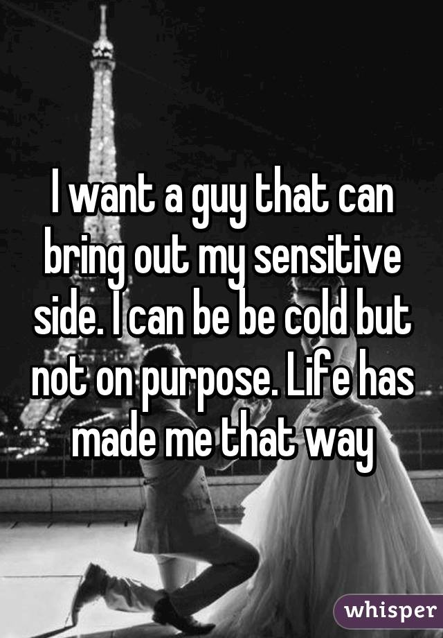 I want a guy that can bring out my sensitive side. I can be be cold but not on purpose. Life has made me that way