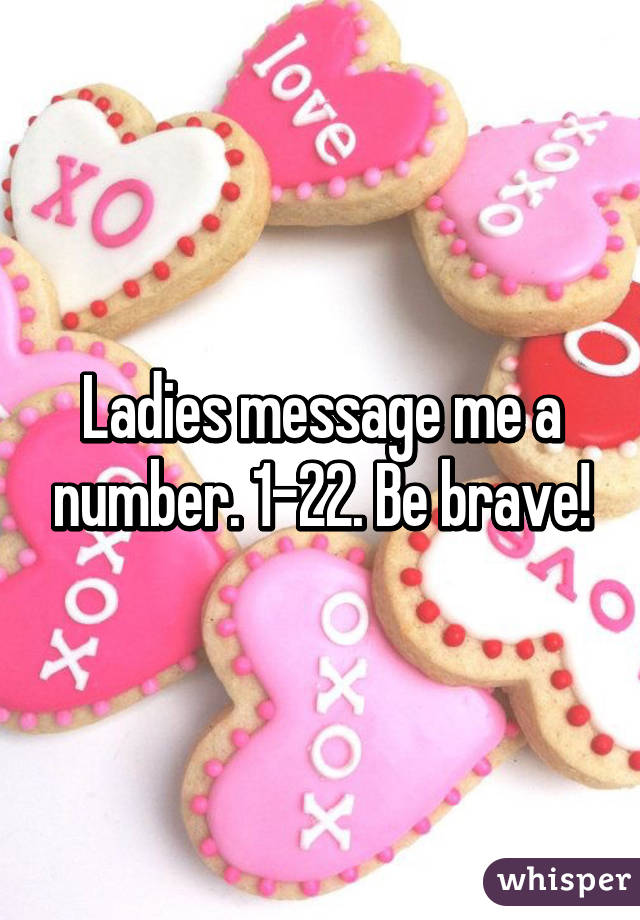 Ladies message me a number. 1-22. Be brave!