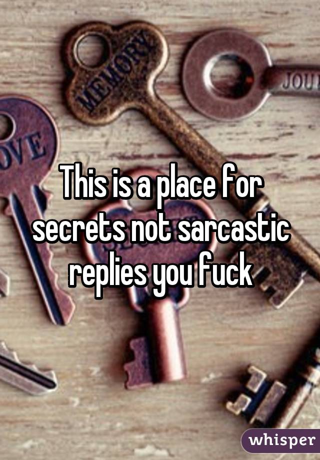 This is a place for secrets not sarcastic replies you fuck