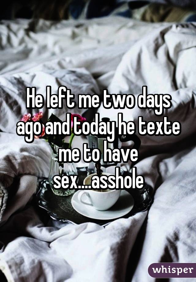 He left me two days ago and today he texte me to have sex....asshole