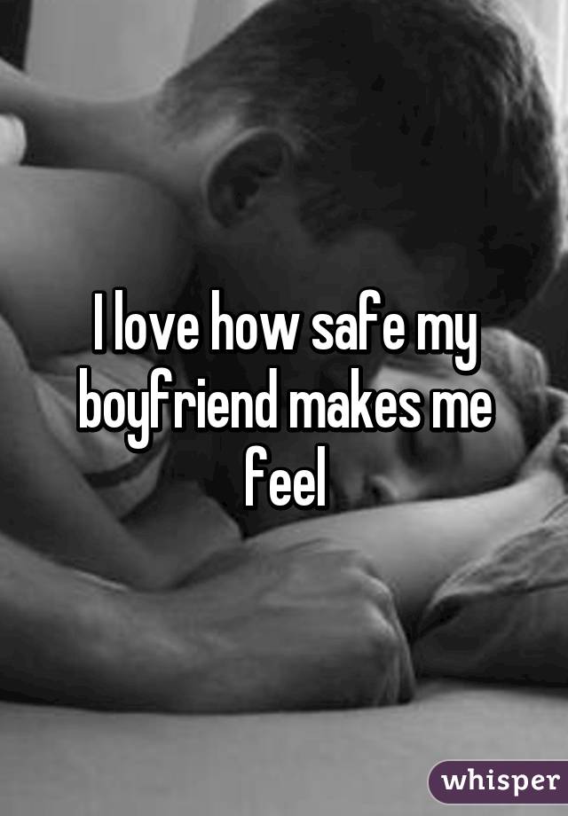 I love how safe my boyfriend makes me feel