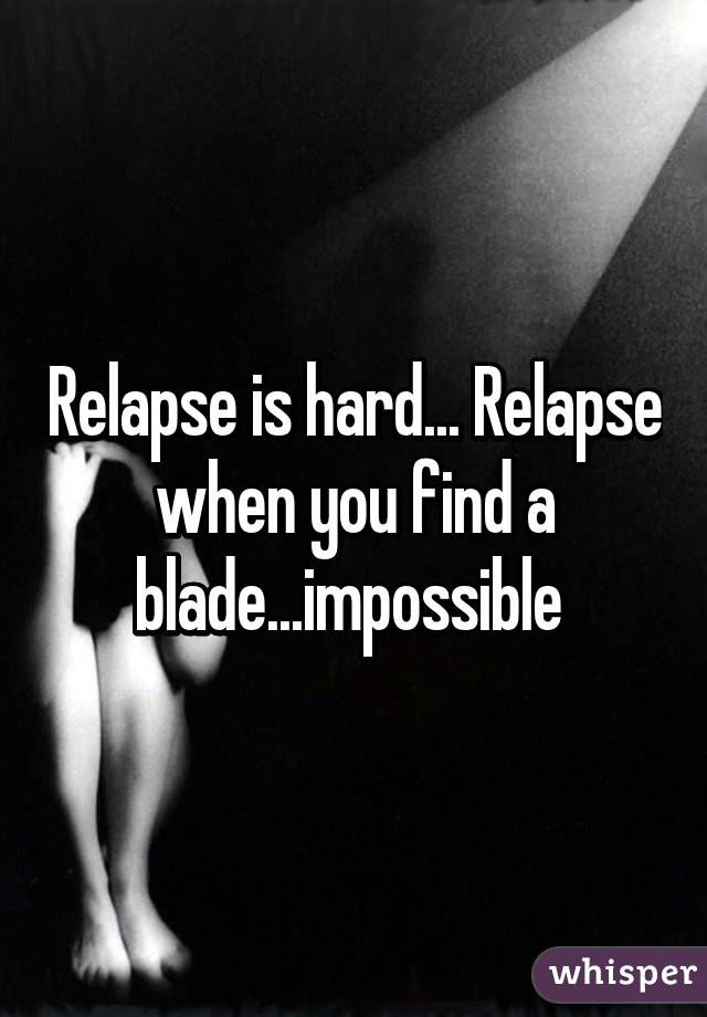 Relapse is hard... Relapse when you find a blade...impossible 