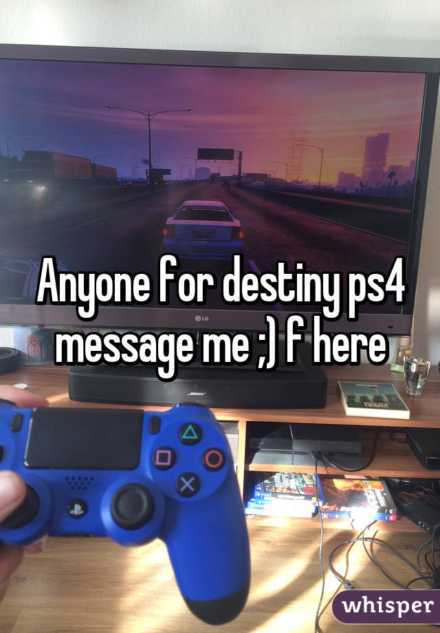 Anyone for destiny ps4 message me ;) f here