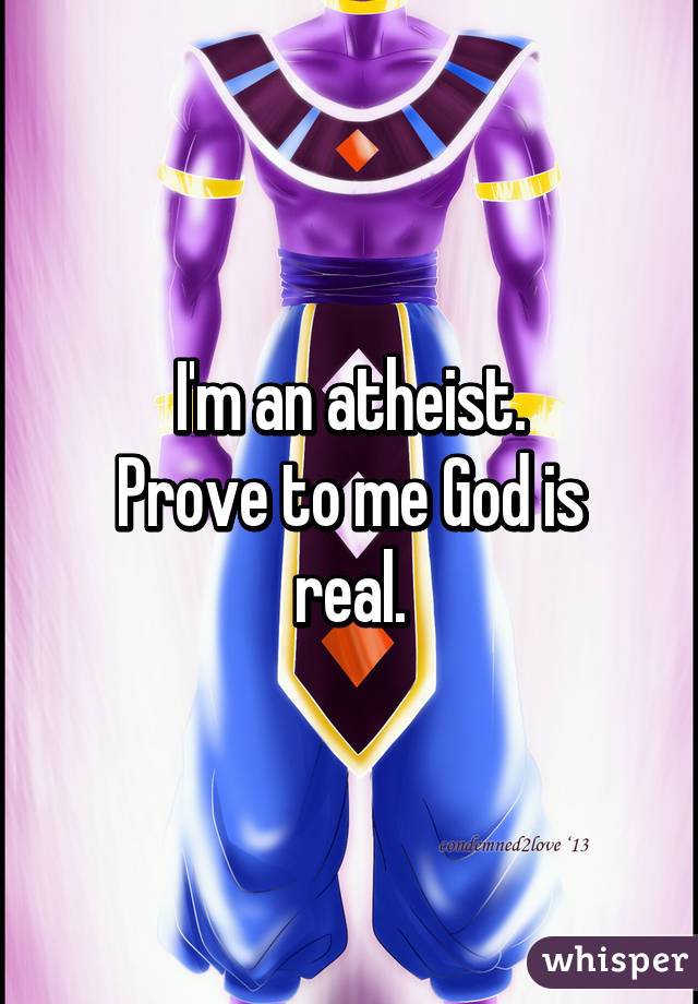 I'm an atheist.
Prove to me God is real.