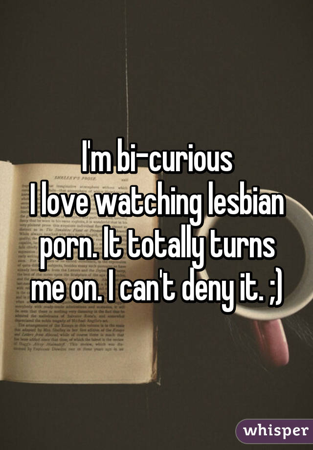 I'm bi-curious
I love watching lesbian porn. It totally turns me on. I can't deny it. ;)