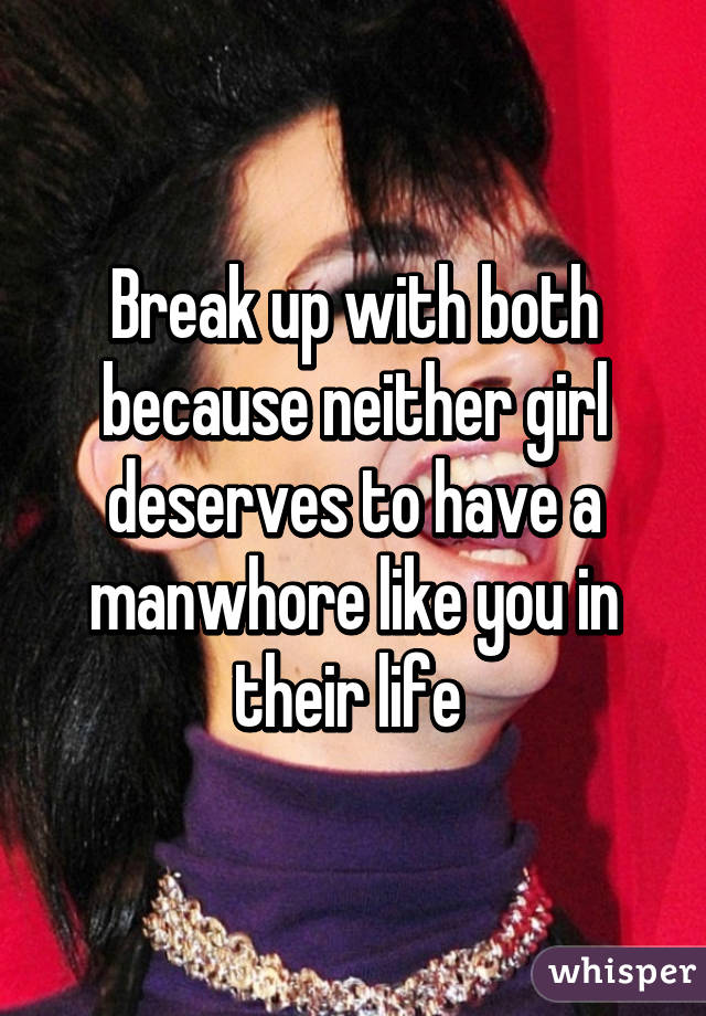 Break up with both because neither girl deserves to have a manwhore like you in their life 