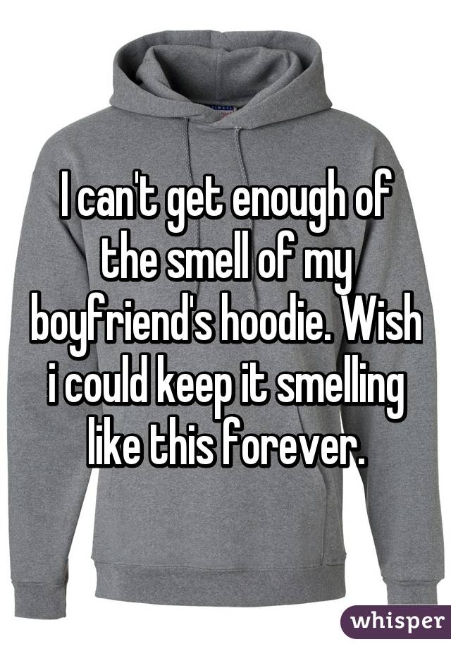 I can't get enough of the smell of my boyfriend's hoodie. Wish i could keep it smelling like this forever.