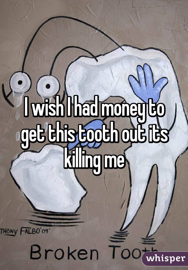 I wish I had money to get this tooth out its killing me