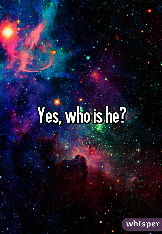 Yes, who is he?