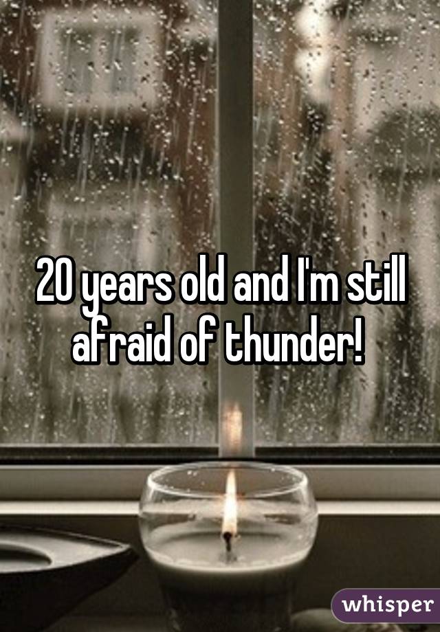 20 years old and I'm still afraid of thunder! 