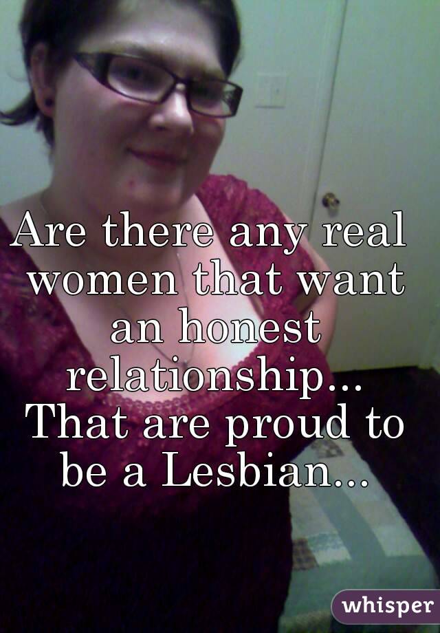 Are there any real women that want an honest relationship... That are proud to be a Lesbian...