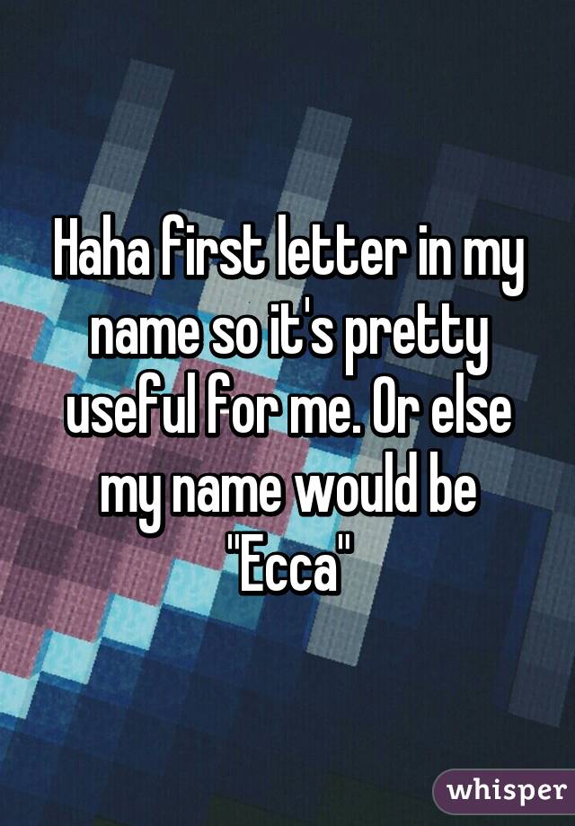 Haha first letter in my name so it's pretty useful for me. Or else my name would be "Ecca"