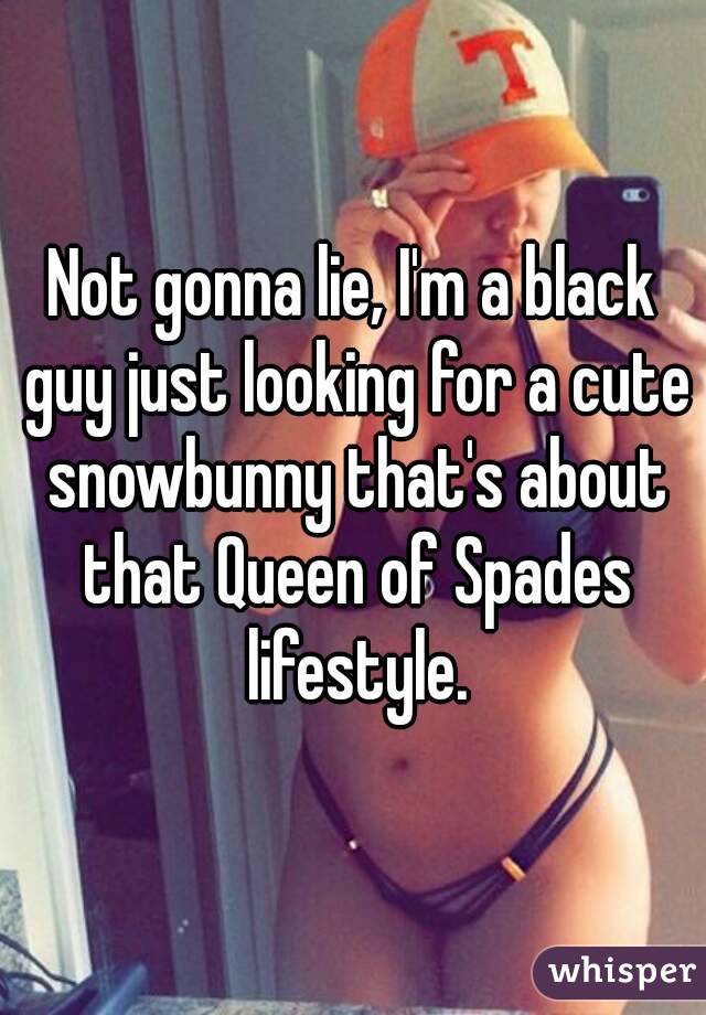 Not gonna lie, I'm a black guy just looking for a cute snowbunny that's about that Queen of Spades lifestyle.