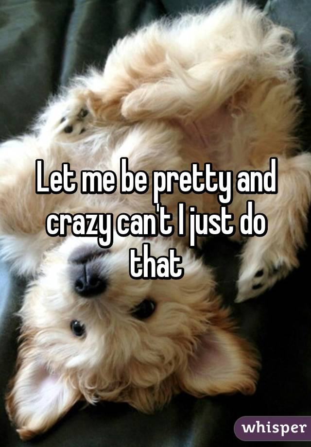 Let me be pretty and crazy can't I just do that