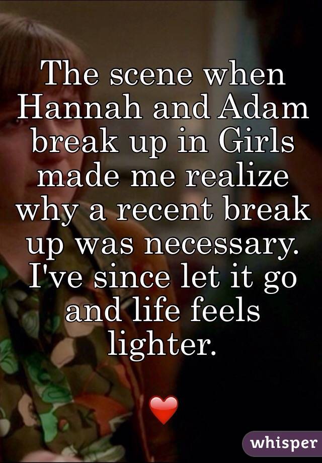 The scene when Hannah and Adam break up in Girls made me realize why a recent break up was necessary. I've since let it go and life feels lighter.

❤️ 