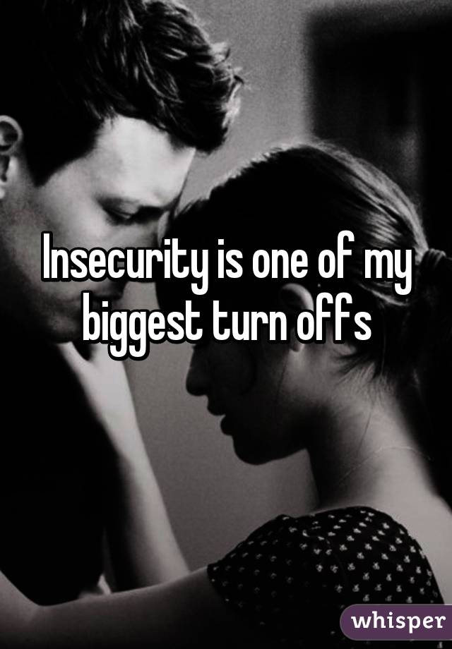 Insecurity is one of my biggest turn offs
