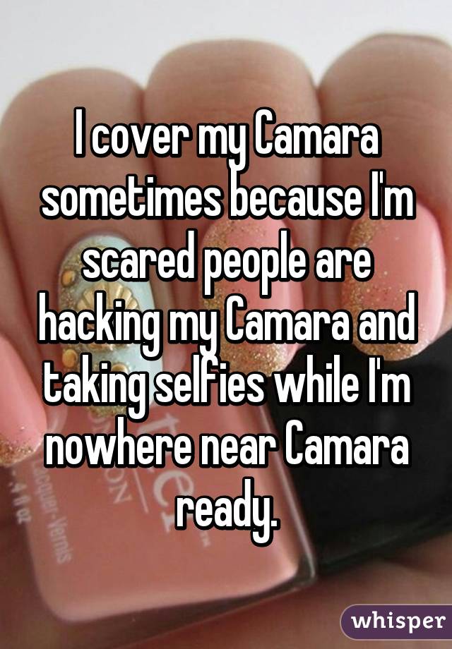 I cover my Camara sometimes because I'm scared people are hacking my Camara and taking selfies while I'm nowhere near Camara ready.