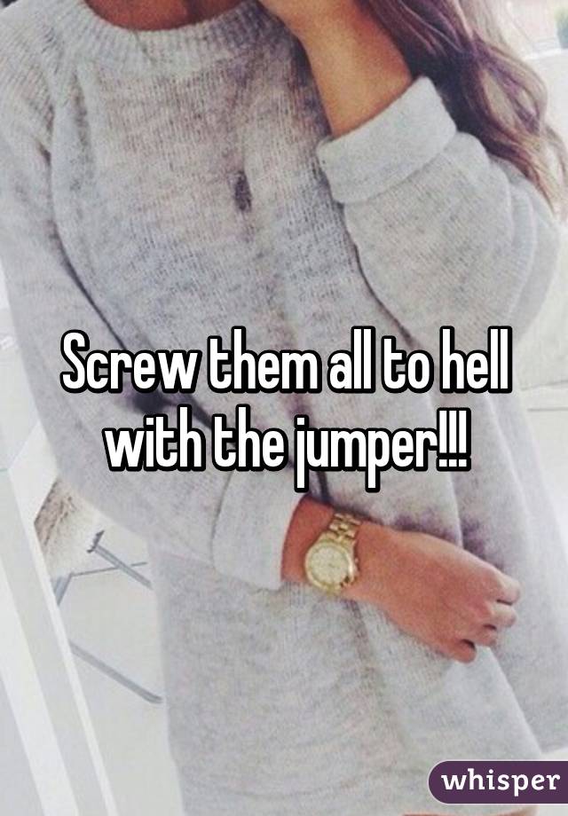 Screw them all to hell with the jumper!!!