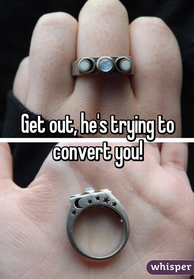 Get out, he's trying to convert you!