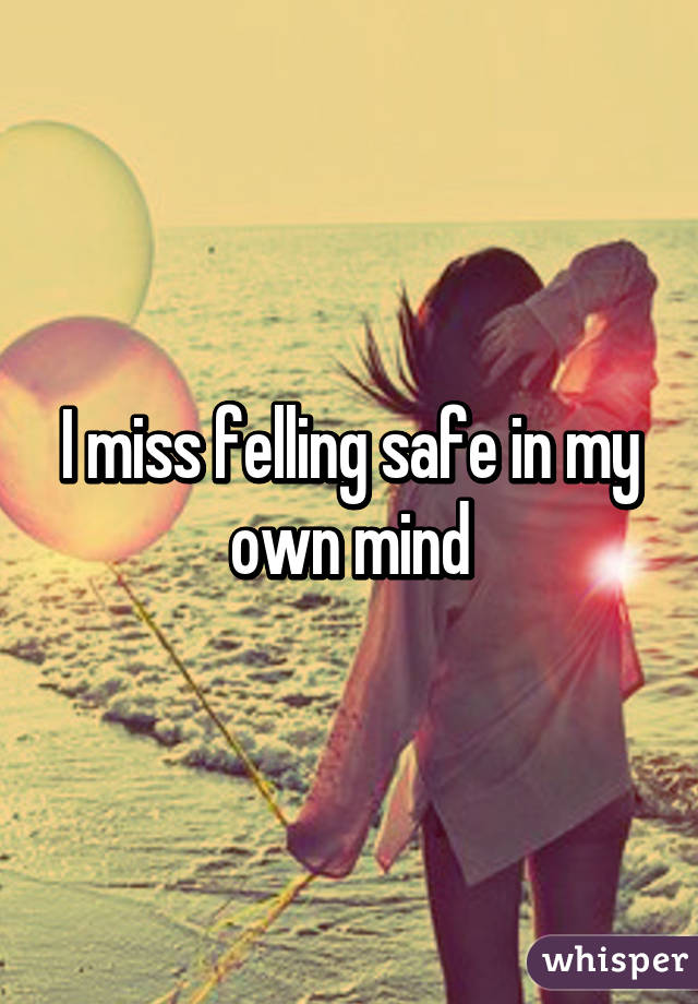 I miss felling safe in my own mind