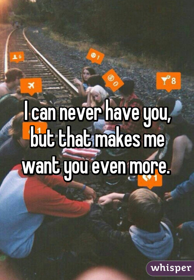 I can never have you, but that makes me want you even more. 