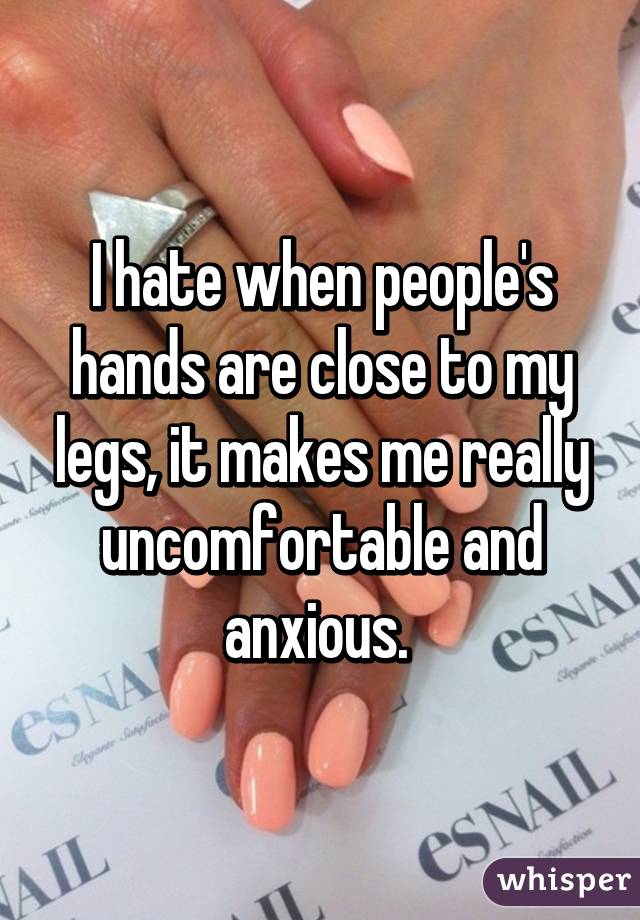 I hate when people's hands are close to my legs, it makes me really uncomfortable and anxious. 