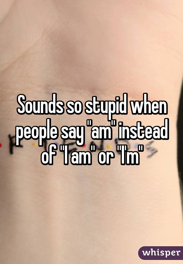 Sounds so stupid when people say "am" instead of "I am" or "I'm"