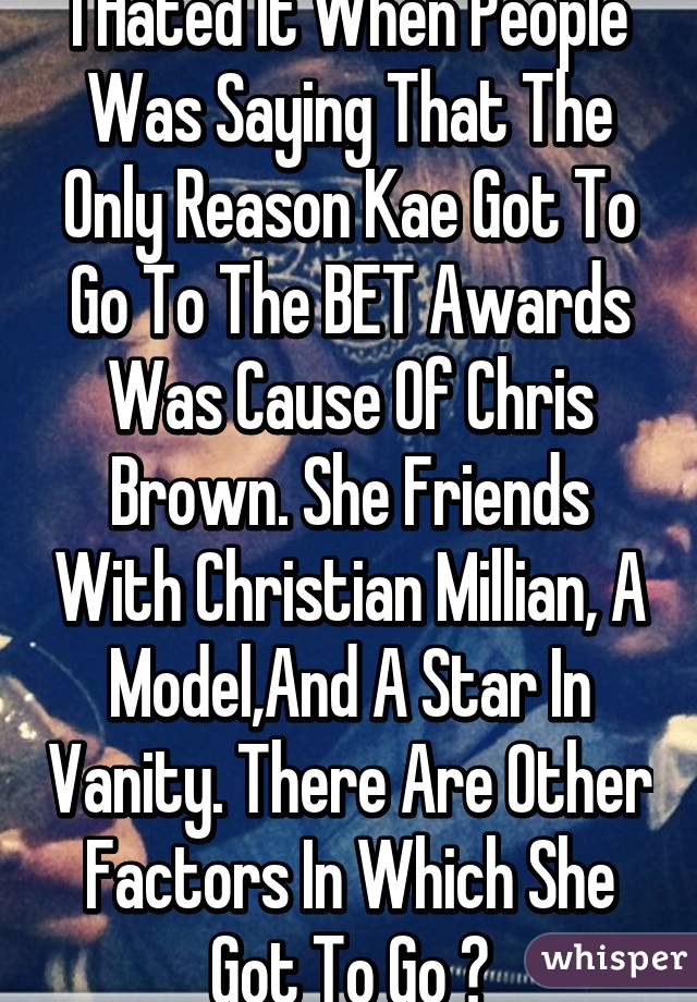 I Hated It When People Was Saying That The Only Reason Kae Got To Go To The BET Awards Was Cause Of Chris Brown. She Friends With Christian Millian, A Model,And A Star In Vanity. There Are Other Factors In Which She Got To Go 😁