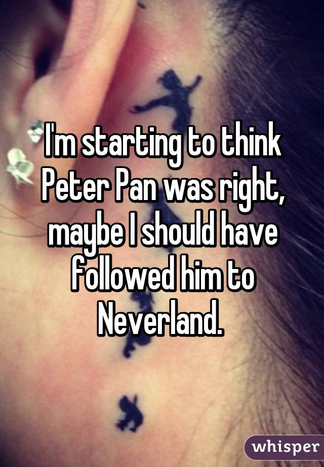 I'm starting to think Peter Pan was right, maybe I should have followed him to Neverland. 