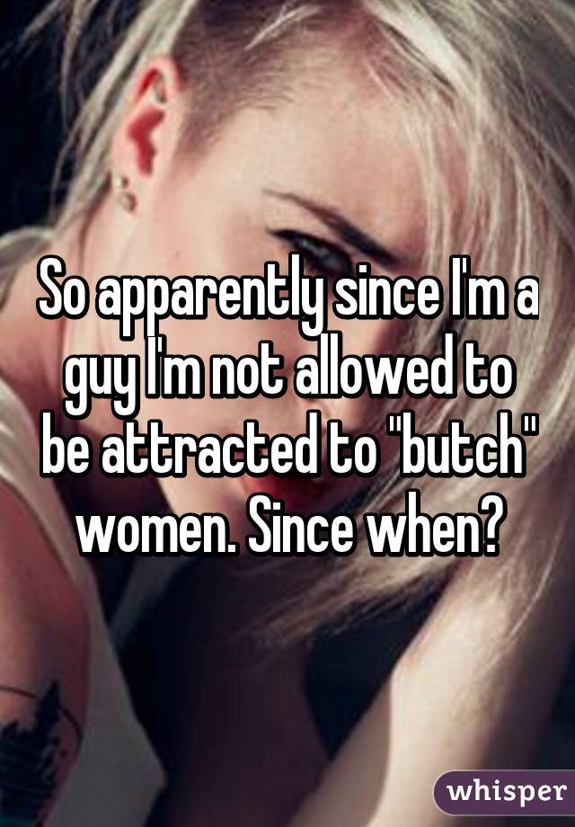 So apparently since I'm a guy I'm not allowed to be attracted to "butch" women. Since when?