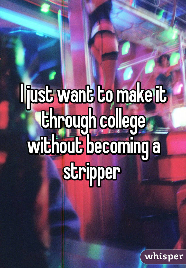 I just want to make it through college without becoming a stripper 