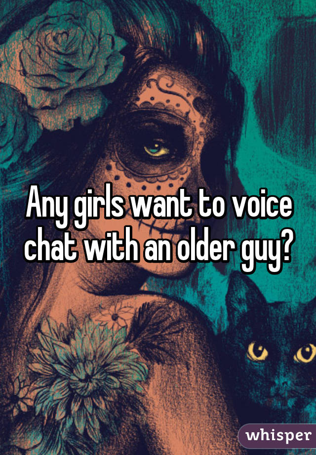 Any girls want to voice chat with an older guy?