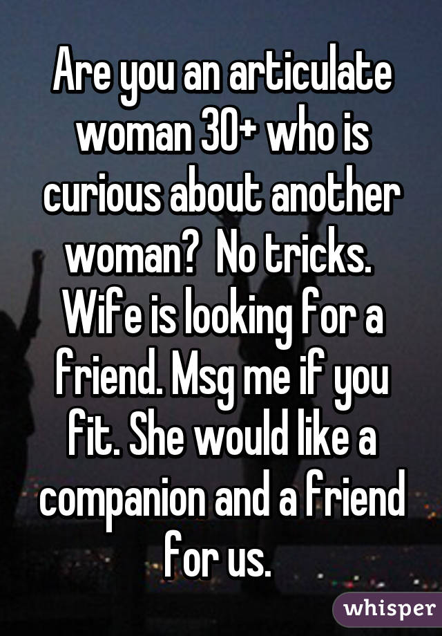 Are you an articulate woman 30+ who is curious about another woman?  No tricks.  Wife is looking for a friend. Msg me if you fit. She would like a companion and a friend for us. 