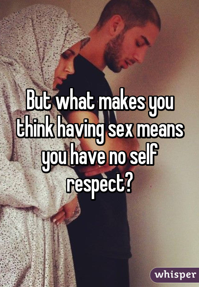 But what makes you think having sex means you have no self respect?