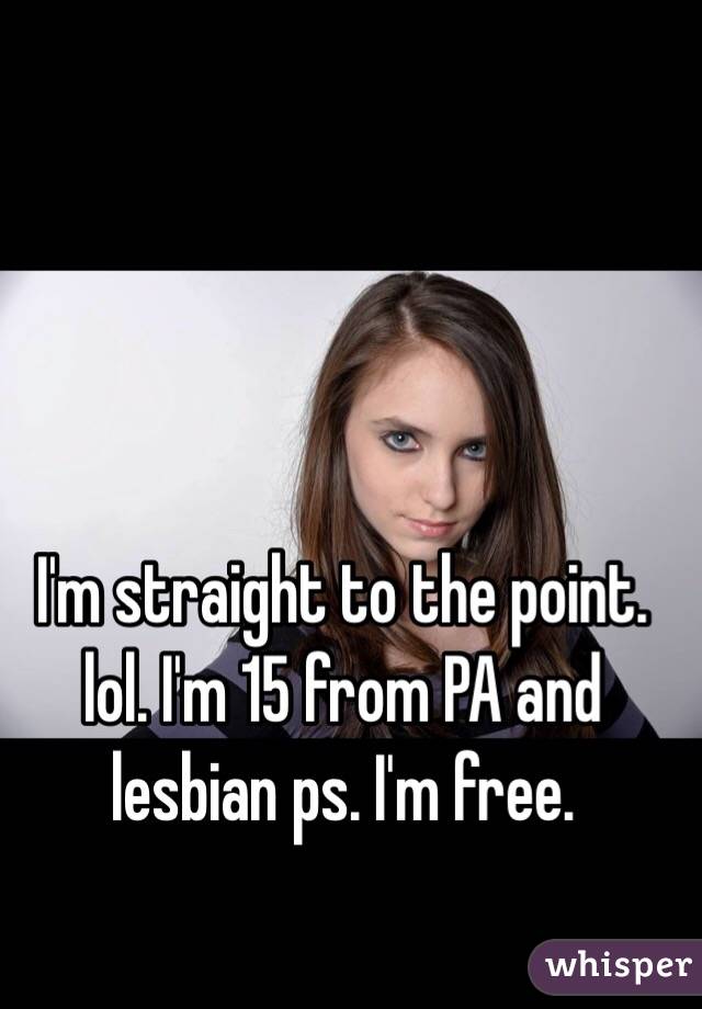 I'm straight to the point. lol. I'm 15 from PA and lesbian ps. I'm free. 