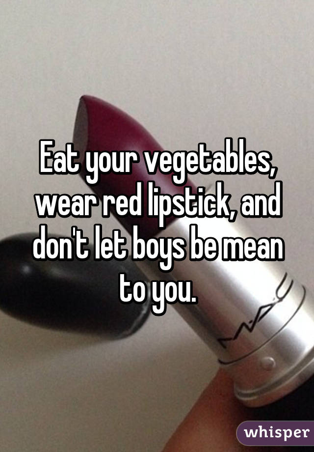 Eat your vegetables, wear red lipstick, and don't let boys be mean to you.