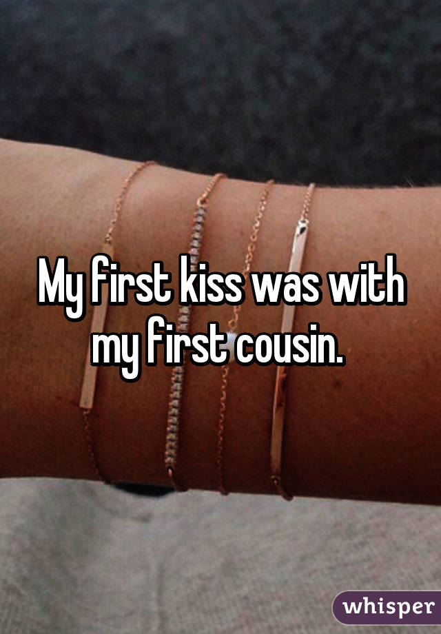 My first kiss was with my first cousin. 