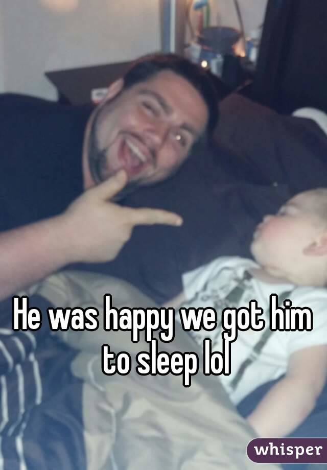 He was happy we got him to sleep lol