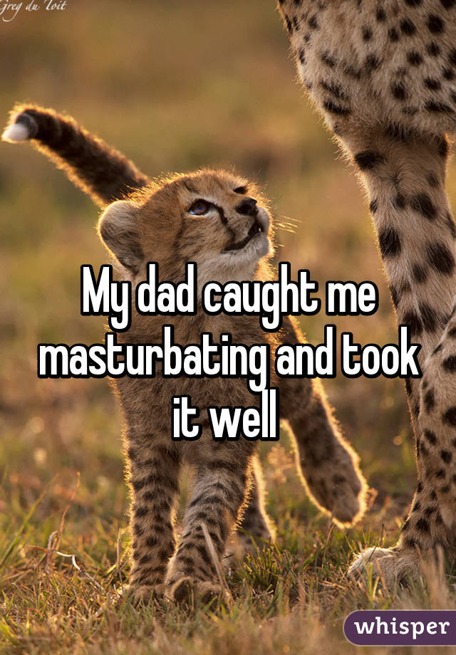 
My dad caught me masturbating and took it well 