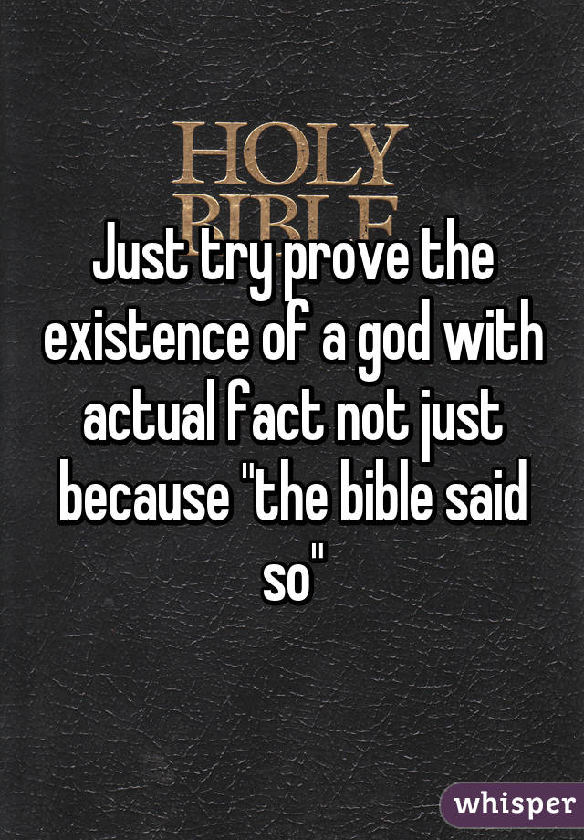 Just try prove the existence of a god with actual fact not just because "the bible said so"