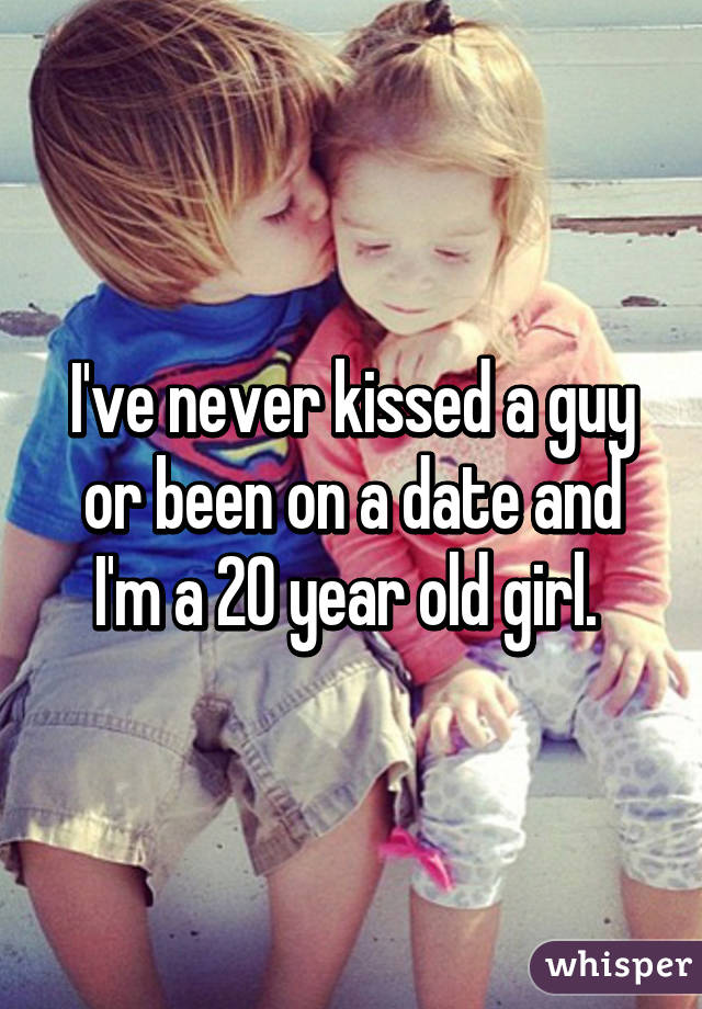 I've never kissed a guy or been on a date and I'm a 20 year old girl. 