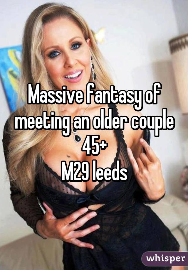 Massive fantasy of meeting an older couple 45+
M29 leeds