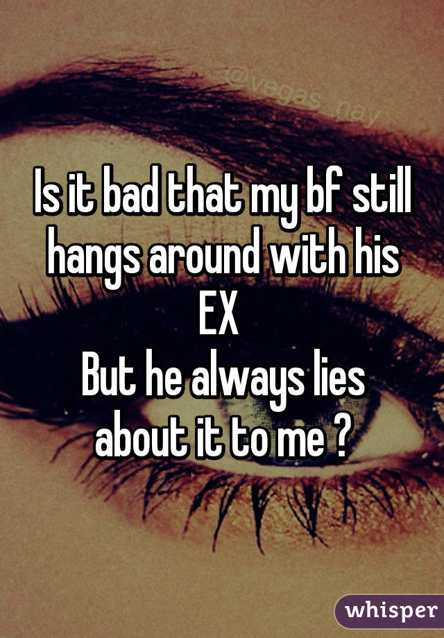 Is it bad that my bf still hangs around with his EX 
But he always lies about it to me 😔