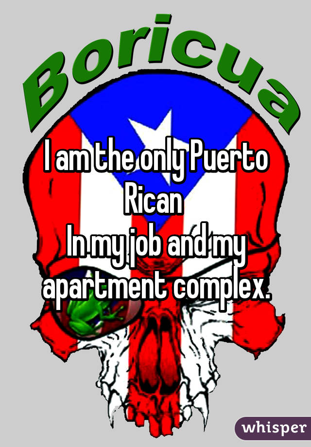 I am the only Puerto Rican 
In my job and my apartment complex.