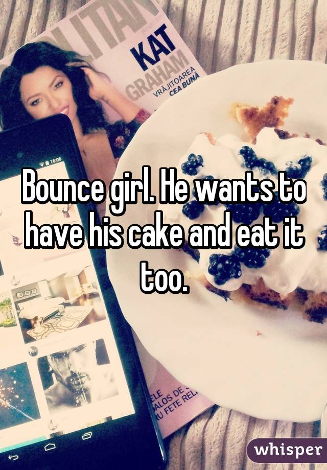 Bounce girl. He wants to have his cake and eat it too.