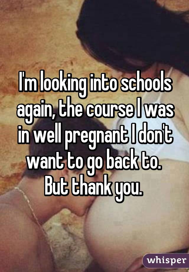 I'm looking into schools again, the course I was in well pregnant I don't want to go back to. 
But thank you. 