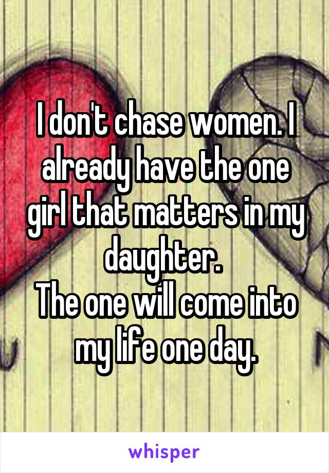 I don't chase women. I already have the one girl that matters in my daughter. 
The one will come into my life one day.